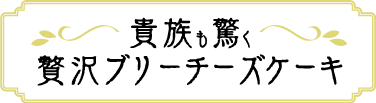 貴族も驚く贅沢ブリーチーズケーキ